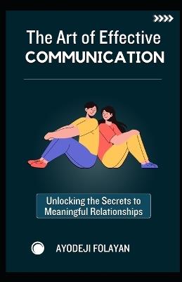 The Art of Effective Communication: Unlocking The Secrets To Meaningful Relationships - Ayodeji Folayan - cover