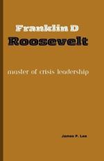 Franklin D Roosevelt: Master of Crisis Leadership