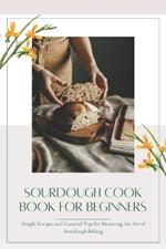 Sourdough CookBook for Beginners: Simple Recipes and Essential Tips for Mastering the Art of Sourdough Baking