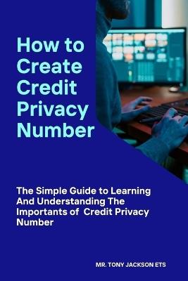 How to Create Credit Privacy Number: The Simple Guide to Learning And Understanding The Importance of Credit Privacy Number - Tony Jackson - cover