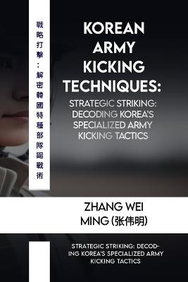 Korean Army Kicking Techniques: Specialized kicking techniques for military applications.: Strategic Striking: Decoding Korea's Specialized Army Kicking Tactics - Zhang Wei Ming (???) - cover