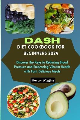 Dash Diet Cookbook for Beginners 2024: Discover the Keys to Reducing Blood Pressure and Embracing Vibrant Health with Fast, Delicious Meals - Hector Wiggins - cover