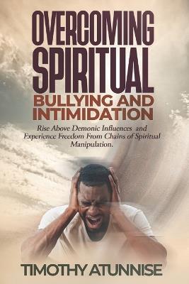 Overcoming Spiritual Bullying and Intimidation: Rise above demonic influences and experience freedom from chains of spiritual manipulation - Timothy Atunnise - cover