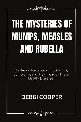 The Mysteries of Mumps, Measles and Rubella: The Inside Narrative of the Causes, Symptoms, and Treatment of These Deadly Diseases - Debbi Cooper - cover