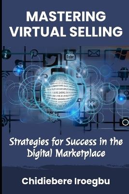Mastering Virtual Selling: Strategies for Success in the Digital Marketplace - Chidiebere Iroegbu - cover
