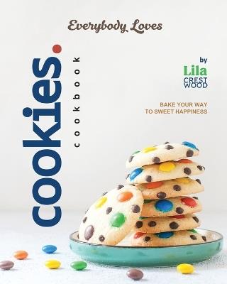 Everybody Loves Cookies Cookbook: Bake Your Way to Sweet Happiness - Lila Crestwood - cover