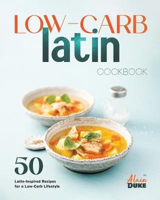 Low-Carb Latin Cookbook: 50 Latin-Inspired Recipes for a Low-Carb Lifestyle - Alain Duke - cover