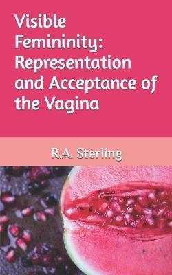 Visible Femininity: Representation and Acceptance of the Vagina - Emily M,R A Sterling - cover
