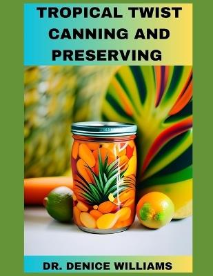Tropical Twist Canning AND PRESERVING: Savor Exotic Flavors: A Guide to Tropical Fruit Canning and Preservation With Easy to follow Step by Step procedure, with each recipes and preparation guide. - Denice Williams - cover