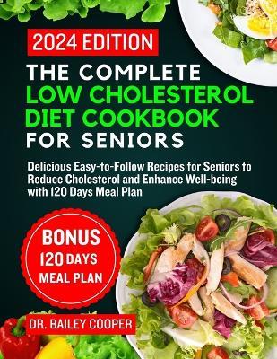 The Complete Low Cholesterol Diet Cookbook for Seniors 2024: Delicious Easy-to-Follow Recipes for Seniors to Reduce Cholesterol and Enhance Well-being with 120 Days Meal Plan - Bailey Cooper - cover
