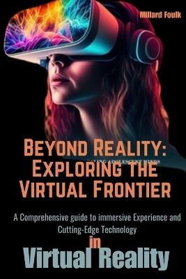 Beyond Reality: Exploring the virtual frontier: A Comprehensive guide to immersive Experience and Cutting-Edge Technology - Millard Foulk - cover