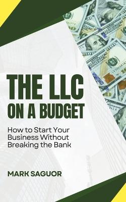 The LLC on a Budget: How to Start Your Business Without Breaking the Bank: Launch, Manage, and Thrive with Your LLC Using Cost-Saving Strategies - Mark Saguor - cover
