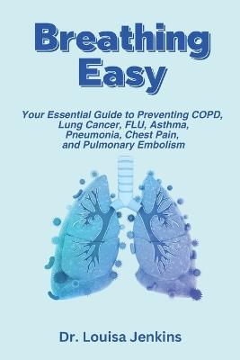 Breathing Easy: Your Essential Guide to Understanding, Preventing COPD, Lung Cancer, FLU, Asthma, Pneumonia, Chest Pain, and Pulmonary Embolism - Louisa Jenkins - cover