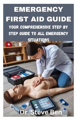 Emergency First Aid Guide: Your Comprehensive Step by Step Guide to All Emergency Situations - Steve Ben - cover