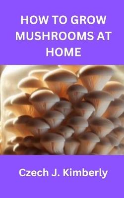How to Grow Mushrooms at Home - Czech J Kimberly - cover