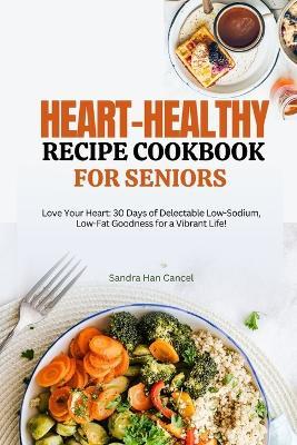 Heart-Healthy Recipe Cookbook for Seniors After 50: "Love Your Heart: 30 Days of Delectable Low-Sodium, Low-Fat Goodness for a Vibrant Life!" - Sandra Han Cancel - cover