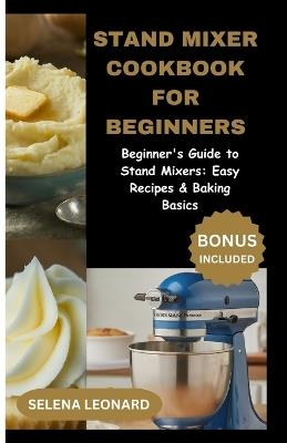 Stand Mixer Cookbook for Beginners: Beginner's Guide to Stand Mixers: Easy Recipes & Baking Basics - Selena Leonard - cover