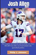 Josh Allen 2024: The complete, motivational, incredible, tale of how NFL MVP Josh Allen rose from Football elite quarterback position