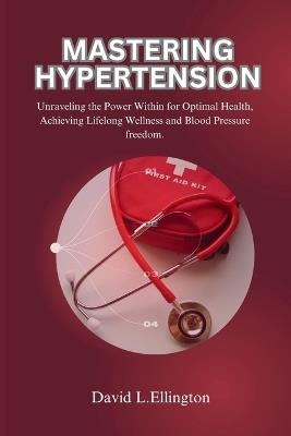 Mastering Hypertension: Unraveling the Power Within for Optimal Health, Achieving Lifelong Wellness and Blood Pressure freedom. - David L Ellington - cover