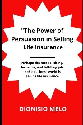 The Power of Persuasion in Selling Life Insurance - Dionisio Melo - cover