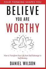 Believe You Are Worthy: How to Transform Your Life from Self-Sabotage to Self-Mastery