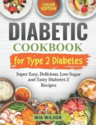 Diabetic Cookbook for Type 2 Diabetes: Super Easy, Delicious, Low-Sugar and Tasty Diabetes 2 Recipes with Pictures (Diabetes Cookbooks) Color Edition - Mia Wilson - cover