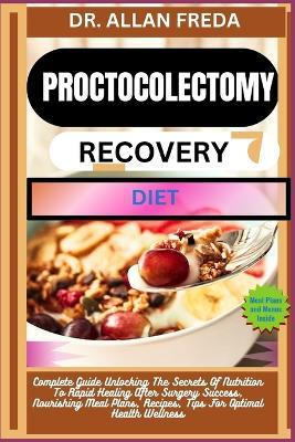 Proctocolectomy Recovery Diet: Complete Guide Unlocking The Secrets Of Nutrition To Rapid Healing After Surgery Success, Nourishing Meal Plans, Recipes, Tips For Optimal Health Wellness - Allan Freda - cover