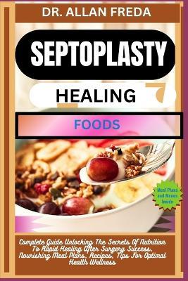 Septoplasty Healing Foods: Complete Guide Unlocking The Secrets Of Nutrition To Rapid Healing After Surgery Success, Nourishing Meal Plans, Recipes, Tips For Optimal Health Wellness - Allan Freda - cover