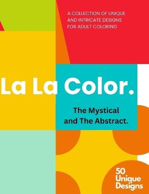 La La Color: The Mystical and The Abstract. A Collection of 50 Intricate Designs for Adult Coloring: Adult Coloring Book for Relaxation and Stress Relief, Variety of Abstract, Surreal and Expressive Designs and Patterns - Jordan Versa - cover