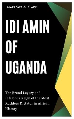 IDI Amin of Uganda: The Brutal Legacy and Infamous Reign of the Most Ruthless Dictator in African History - Marlowe G Blake - cover