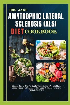 Amytroph1c Lateral Sclerosis (Als) Diet Cook Book: Dietary Role In The Als Battle Through High Protein Plant Based Foods To Decreased The Loss Of Motor Function, Fatigue, And Pain - Iris Jade - cover