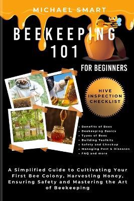 Beekeeping 101 for Beginners: A Simplified Guide to Cultivating Your First Bee Colony, Harvesting Honey, Ensuring Safety and Mastering the Art of Beekeeping - Michael Smart - cover