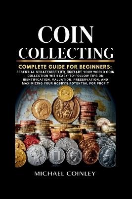 Coin Collecting Complete Guide For Beginners: Essential Strategies To Kickstart Your World Coin Collection with Easy-to-Follow Tips on Identification, Valuation, Preservation, and Maximizing YourHobby - Michael Coinley - cover