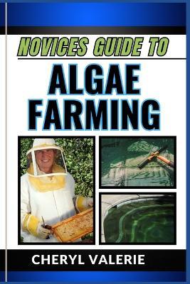 Novices Guide to Algae Farming: Cultivating Green Gold, Unlocking The Secrets Of Successful Profit Making Of Algae Farming With This Novice-Friendly Guide - Cheryl Valerie - cover