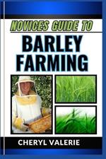 Novices Guide to Barley Farming: From Seed To Harvest, Unveiling The Secrets Of Cultivating And Achieving Success And Thriving In Barley Farming