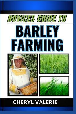Novices Guide to Barley Farming: From Seed To Harvest, Unveiling The Secrets Of Cultivating And Achieving Success And Thriving In Barley Farming - Cheryl Valerie - cover
