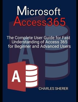 Microsoft Access 365: The Complete User Guide for Fast Understanding of Access 365 for Beginner and Advanced Users - Charles Sherer - cover