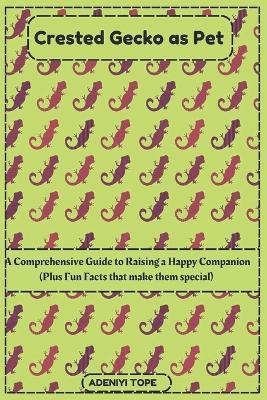 Crested Gecko As Pet: A Comprehensive Guide to Raising a Happy Companion, Its Care & More (Plus Fun Facts that make them special) - Tope Adeniyi - cover