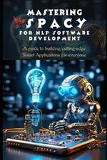 Mastering spaCy for Nlp Software Development: A guide to building cutting-edge Smart Applications for everyone