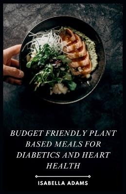 Budget Friendly Plant Based Meals for Diabetics and Heart Health - Isabella Adams - cover