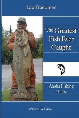 The Greatest Fish Ever Caught: Alaska Fishing Tales - Lew Freedman - cover