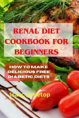 Renal Diet Cookbook for Beginners: How to make Delicious free Diabetic Diets - Isaac Junetop - cover