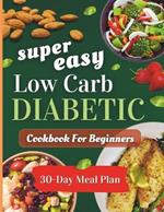 Super easy low carb diabetic cookbooks for beginners: Delicious, Low-Sugar & Low-Carbs Recipes with a 30-Day Meal Plan