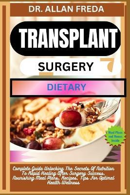 Transplant Surgery Dietary: Complete Guide Unlocking The Secrets Of Nutrition To Rapid Healing After Surgery Success, Nourishing Meal Plans, Recipes, Tips For Optimal Health Wellness - Allan Freda - cover