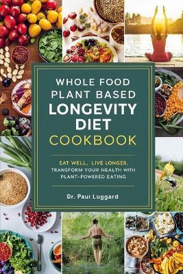 Whole Food Plant Based Longevity Diet Cookbook: Eat Well, Live Longer Transform Your Health with Plant-Powered Eating - Paul Luggard - cover