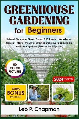 Greenhouse Gardening for Beginners: Unleash Your Inner Green Thumb & Cultivate a Year-Round Harvest - Master the Art of Growing Delicious Food & Herbs, Anytime, Anywhere - Leo P Chapman - cover