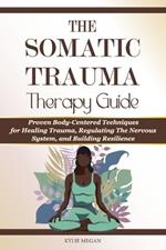 Somatic Trauma Therapy Guide: Proven Body-Centered Techniques, Interventions, & Exercises for Healing Trauma, Regulating The Nervous System, and Building Resilience