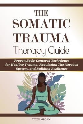 Somatic Trauma Therapy Guide: Proven Body-Centered Techniques, Interventions, & Exercises for Healing Trauma, Regulating The Nervous System, and Building Resilience - Kylie Megan - cover