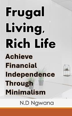 Frugal Living, Rich Life: Achieve Financial Independence Through Minimalism - N D Ngwana - cover