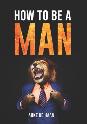 How to be a man A self help book for men Young Adult - Adult: A book for men about dating, self esteem, self love, self growth, motivation, inspiration and more - Auke de Haan - cover